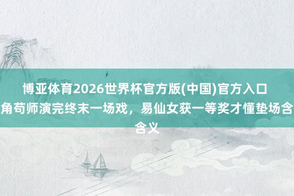 博亚体育2026世界杯官方版(中国)官方入口 主角苟师演完终末一场戏,易仙女获一等奖才懂垫场含义
