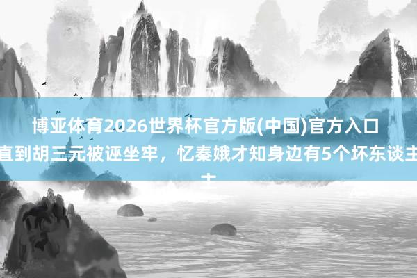 博亚体育2026世界杯官方版(中国)官方入口 直到胡三元被诬坐牢,忆秦娥才知身边有5个坏东谈主