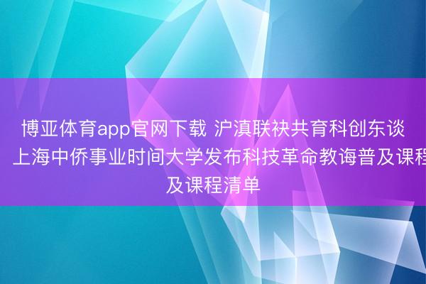 博亚体育app官网下载 沪滇联袂共育科创东谈主才,上海中侨事业时间大学发布科技革命教诲普及课程清单