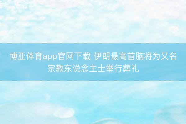 博亚体育app官网下载 伊朗最高首脑将为又名宗教东说念主士举行葬礼