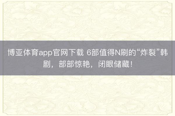 博亚体育app官网下载 6部值得N刷的“炸裂”韩剧,部部惊艳,闭眼储藏!