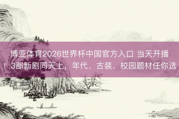 博亚体育2026世界杯中国官方入口 当天开播!3部新剧同天上,年代、古装、校园题材任你选
