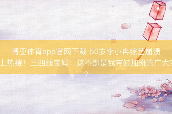 博亚体育app官网下载 50岁李小冉综艺崩溃上热搜!三四线宝妈:这不即是我带娃加班的广大?