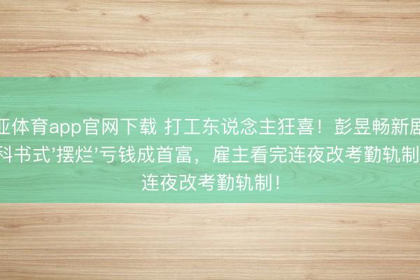 博亚体育app官网下载 打工东说念主狂喜!彭昱畅新剧教科书式'摆烂'亏钱成首富,雇主看完连夜改考勤轨制!