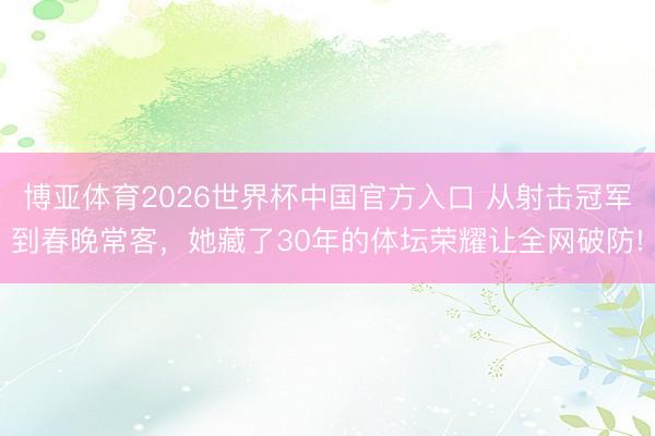 博亚体育2026世界杯中国官方入口 从射击冠军到春晚常客,她藏了30年的体坛荣耀让全网破防!