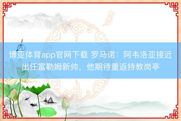 博亚体育app官网下载 罗马诺：阿韦洛亚接近出任富勒姆新帅，他期待重返持教岗亭