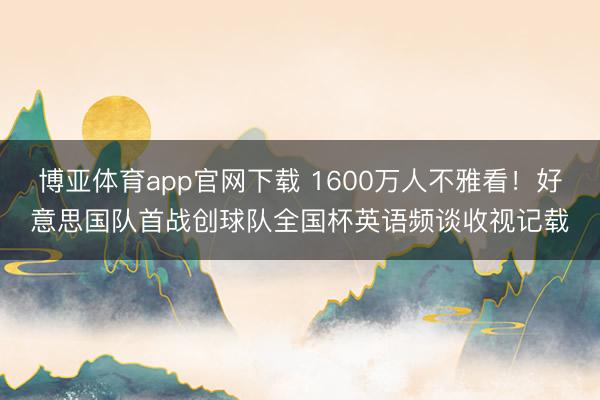 博亚体育app官网下载 1600万人不雅看！好意思国队首战创球队全国杯英语频谈收视记载