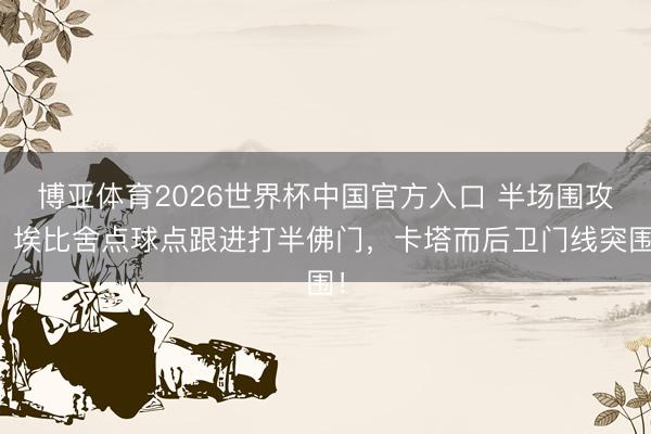 博亚体育2026世界杯中国官方入口 半场围攻！埃比舍点球点跟进打半佛门，卡塔而后卫门线突围！