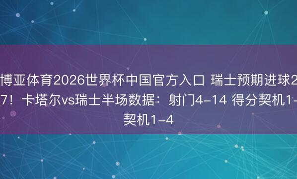 博亚体育2026世界杯中国官方入口 瑞士预期进球2.27！卡塔尔vs瑞士半场数据：射门4-14 得分契机1-4