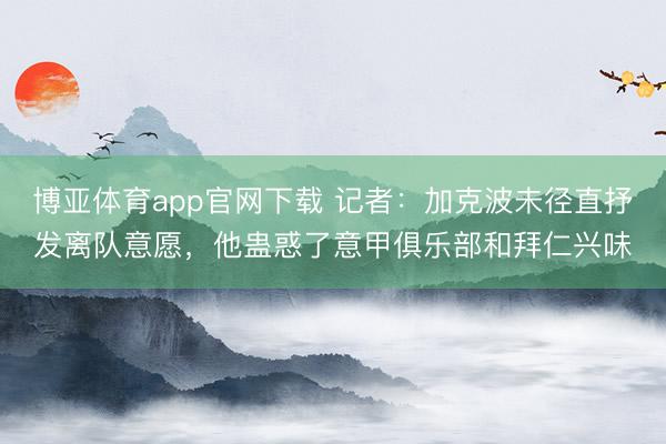 博亚体育app官网下载 记者:加克波未径直抒发离队意愿,他蛊惑了意甲俱乐部和拜仁兴味