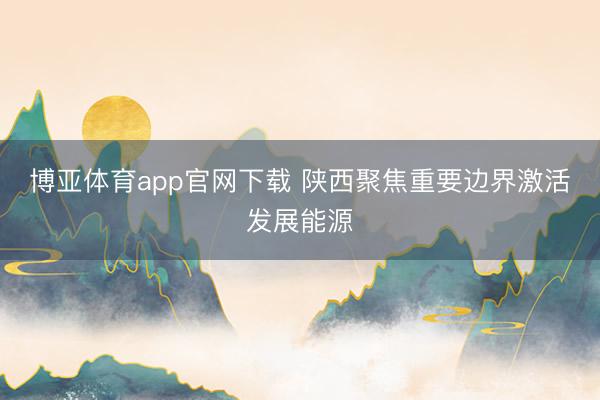 博亚体育app官网下载 陕西聚焦重要边界激活发展能源
