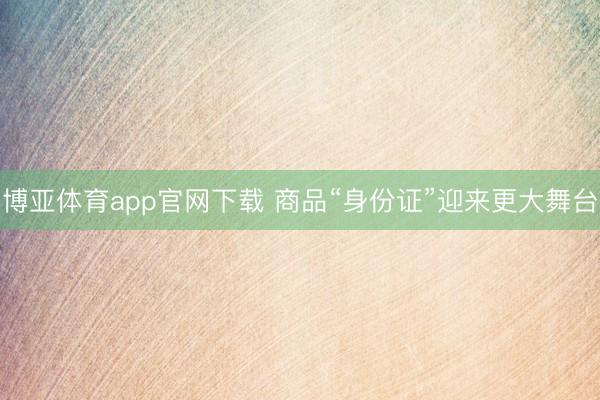博亚体育app官网下载 商品“身份证”迎来更大舞台