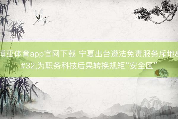 博亚体育app官网下载 宁夏出台遵法免责服务斥地 为职务科技后果转换规矩“安全区”