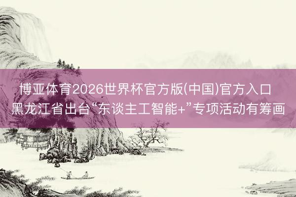 博亚体育2026世界杯官方版(中国)官方入口 黑龙江省出台“东谈主工智能+”专项活动有筹画
