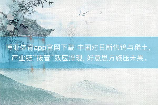 博亚体育app官网下载 中国对日断供钨与稀土, 产业链“拔管”效应浮现, 好意思方施压未果。
