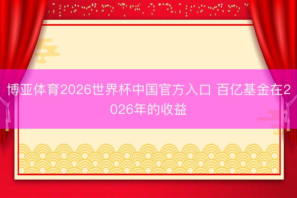 博亚体育2026世界杯中国官方入口 百亿基金在2026年的收益