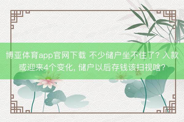 博亚体育app官网下载 不少储户坐不住了? 入款或迎来4个变化, 储户以后存钱该扫视啥?