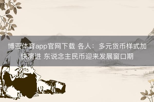 博亚体育app官网下载 各人:多元货币样式加快演进 东说念主民币迎来发展窗口期