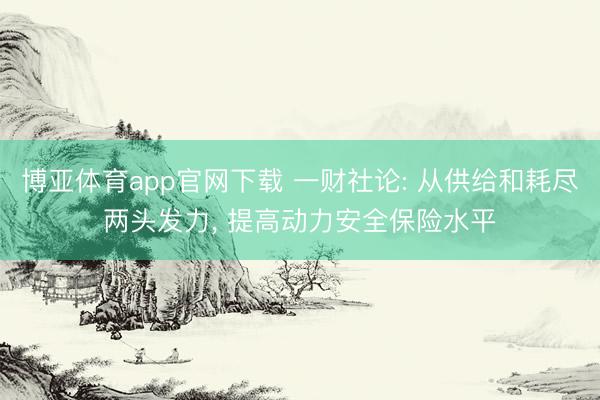 博亚体育app官网下载 一财社论: 从供给和耗尽两头发力, 提高动力安全保险水平