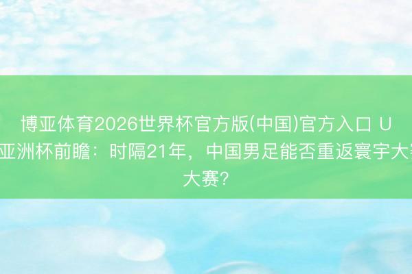 博亚体育2026世界杯官方版(中国)官方入口 U17亚洲杯前瞻:时隔21年,中国男足能否重返寰宇大赛?