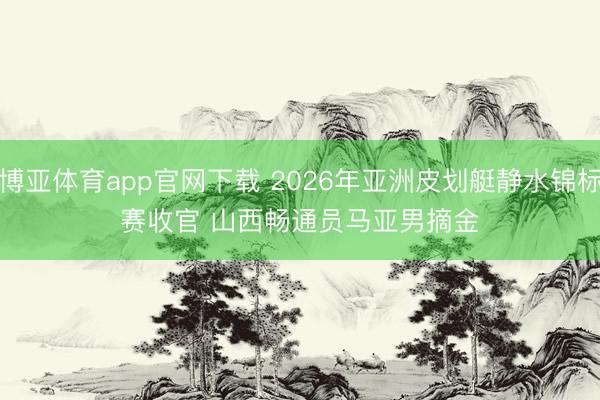 博亚体育app官网下载 2026年亚洲皮划艇静水锦标赛收官 山西畅通员马亚男摘金