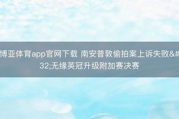 博亚体育app官网下载 南安普敦偷拍案上诉失败 无缘英冠升级附加赛决赛