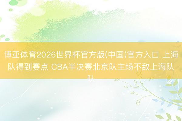 博亚体育2026世界杯官方版(中国)官方入口 上海队得到赛点 CBA半决赛北京队主场不敌上海队