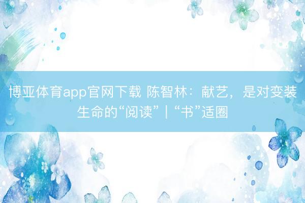 博亚体育app官网下载 陈智林:献艺,是对变装生命的“阅读”|“书”适圈