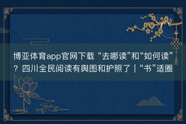 博亚体育app官网下载 “去哪读”和“如何读”？四川全民阅读有舆图和护照了｜“书”适圈