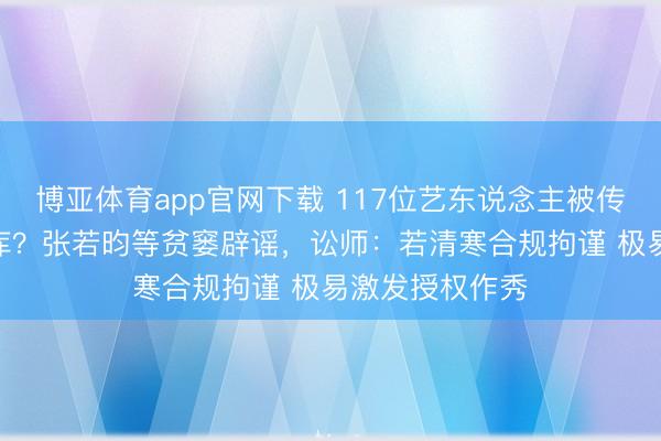 博亚体育app官网下载 117位艺东说念主被传签约爱奇艺AI库？张若昀等贫窭辟谣，讼师：若清寒合规拘谨 极易激发授权作秀
