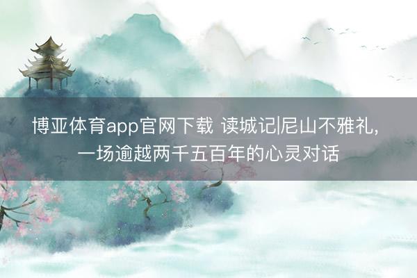 博亚体育app官网下载 读城记|尼山不雅礼, 一场逾越两千五百年的心灵对话