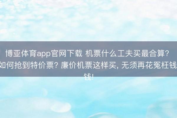 博亚体育app官网下载 机票什么工夫买最合算? 如何抢到特价票? 廉价机票这样买, 无须再花冤枉钱!