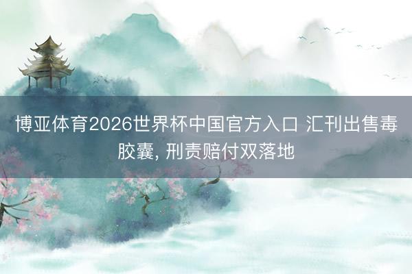 博亚体育2026世界杯中国官方入口 汇刊出售毒胶囊, 刑责赔付双落地