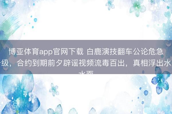 博亚体育app官网下载 白鹿演技翻车公论危急升级,合约到期前夕辟谣视频流毒百出,真相浮出水面