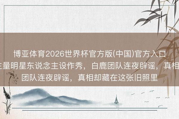 博亚体育2026世界杯官方版(中国)官方入口 央视点闻东说念主量明星东说念主设作秀,白鹿团队连夜辟谣,真相却藏在这张旧照里