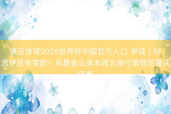 博亚体育2026世界杯中国官方入口 早读|好意思伊还有变数?风景备忘录本周五举行崇敬签署庆典