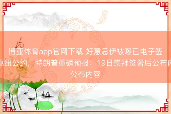博亚体育app官网下载 好意思伊被曝已电子签下枢纽公约，特朗普重磅预报：19日崇拜签署后公布内容