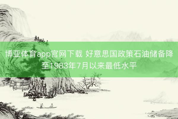 博亚体育app官网下载 好意思国政策石油储备降至1983年7月以来最低水平