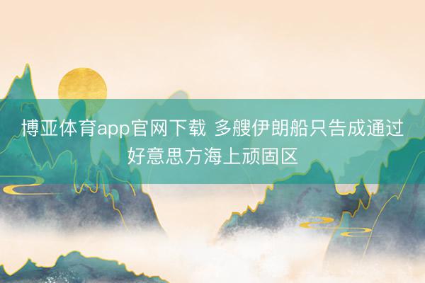 博亚体育app官网下载 多艘伊朗船只告成通过好意思方海上顽固区