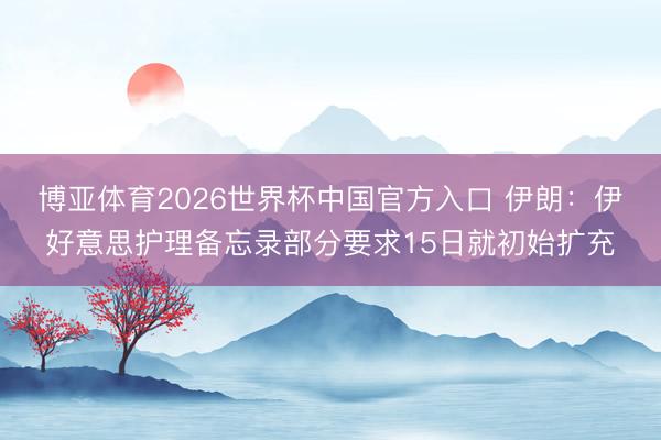 博亚体育2026世界杯中国官方入口 伊朗：伊好意思护理备忘录部分要求15日就初始扩充