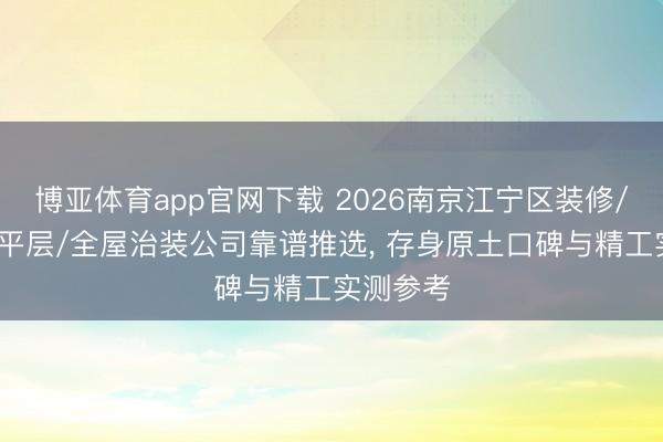 博亚体育app官网下载 2026南京江宁区装修/别墅/大平层/全屋治装公司靠谱推选, 存身原土口碑与精工实测参考