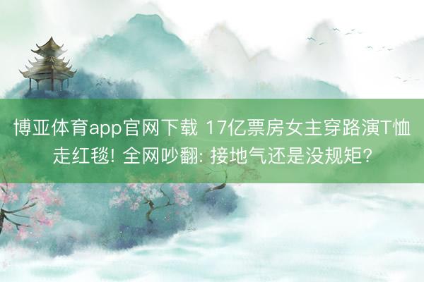 博亚体育app官网下载 17亿票房女主穿路演T恤走红毯! 全网吵翻: 接地气还是没规矩?