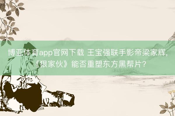 博亚体育app官网下载 王宝强联手影帝梁家辉, 《狠家伙》能否重塑东方黑帮片?