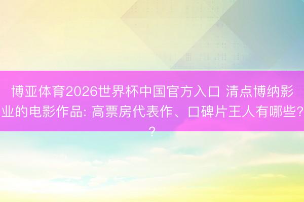 博亚体育2026世界杯中国官方入口 清点博纳影业的电影作品: 高票房代表作、口碑片王人有哪些?