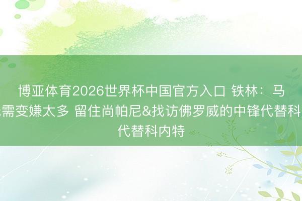 博亚体育2026世界杯中国官方入口 铁林:马刺无需变嫌太多 留住尚帕尼&找访佛罗威的中锋代替科内特