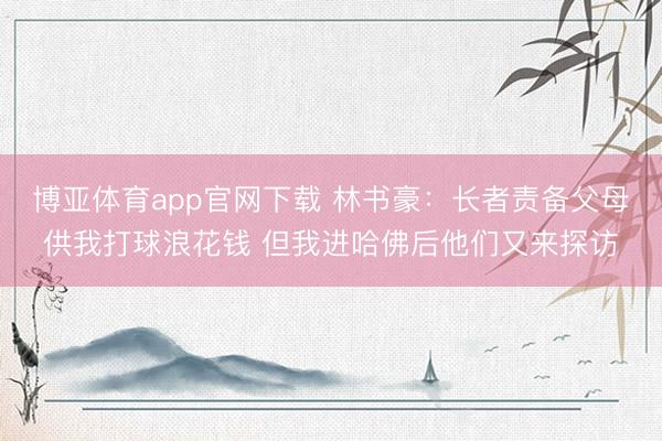 博亚体育app官网下载 林书豪：长者责备父母供我打球浪花钱 但我进哈佛后他们又来探访