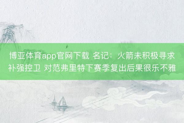 博亚体育app官网下载 名记:火箭未积极寻求补强控卫 对范弗里特下赛季复出后果很乐不雅