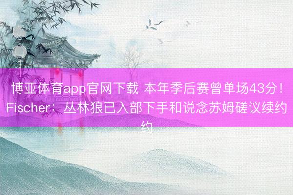 博亚体育app官网下载 本年季后赛曾单场43分!Fischer:丛林狼已入部下手和说念苏姆磋议续约