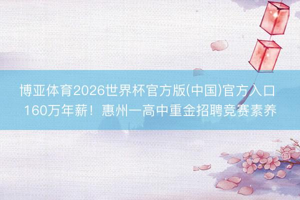 博亚体育2026世界杯官方版(中国)官方入口 160万年薪!惠州一高中重金招聘竞赛素养