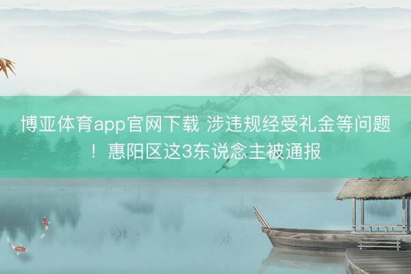 博亚体育app官网下载 涉违规经受礼金等问题!惠阳区这3东说念主被通报
